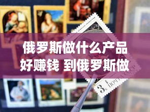 俄罗斯做什么产品好赚钱 到俄罗斯做生意卖什么好