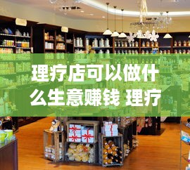 理疗店可以做什么生意赚钱 理疗店可以做什么生意赚钱快