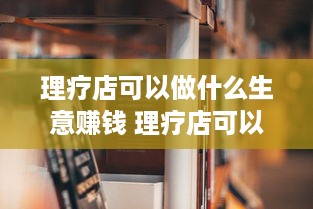 理疗店可以做什么生意赚钱 理疗店可以做什么生意赚钱快