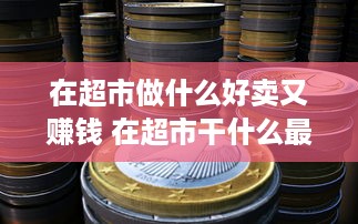 在超市做什么好卖又赚钱 在超市干什么最挣钱