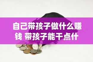 自己带孩子做什么赚钱 带孩子能干点什么挣钱