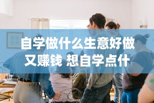 自学做什么生意好做又赚钱 想自学点什么