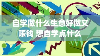 自学做什么生意好做又赚钱 想自学点什么