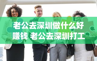 老公去深圳做什么好赚钱 老公去深圳打工了