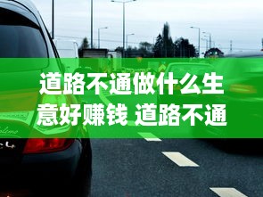 道路不通做什么生意好赚钱 道路不通畅怎么形容