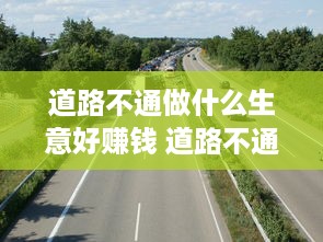 道路不通做什么生意好赚钱 道路不通畅怎么形容