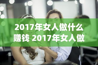 2017年女人做什么赚钱 2017年女人做什么赚钱呢