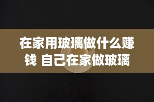 在家用玻璃做什么赚钱 自己在家做玻璃