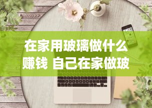 在家用玻璃做什么赚钱 自己在家做玻璃