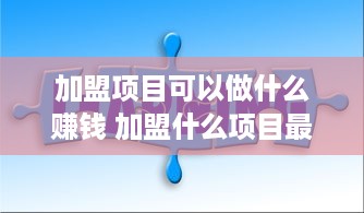 加盟项目可以做什么赚钱 加盟什么项目最赚钱投资小