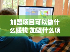 加盟项目可以做什么赚钱 加盟什么项目最赚钱投资小