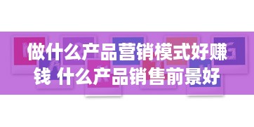 做什么产品营销模式好赚钱 什么产品销售前景好