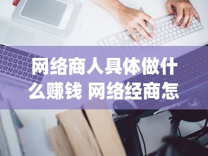 网络商人具体做什么赚钱 网络经商怎么入门