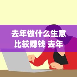 去年做什么生意比较赚钱 去年做什么小本生意致富