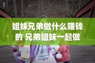 姐妹兄弟做什么赚钱的 兄弟姐妹一起做生意注意些啥