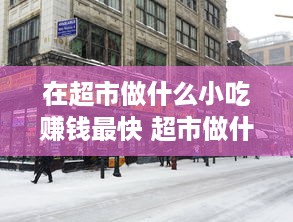 在超市做什么小吃赚钱最快 超市做什么小吃生意好