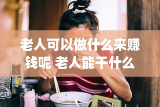 老人可以做什么来赚钱呢 老人能干什么