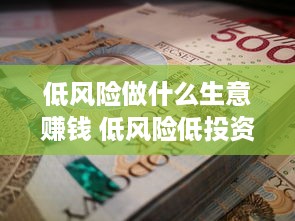 低风险做什么生意赚钱 低风险低投资适合做什么