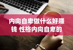 内向自卑做什么好赚钱 性格内向自卑的人适合做什么工作