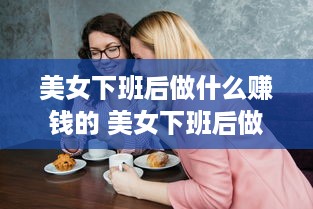 美女下班后做什么赚钱的 美女下班后做什么赚钱的事情