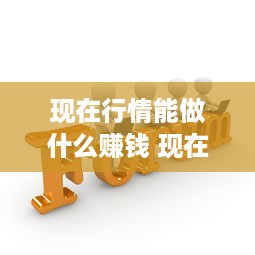 现在行情能做什么赚钱 现在行情能做什么赚钱呢