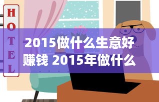 2015做什么生意好赚钱 2015年做什么生意赚钱快