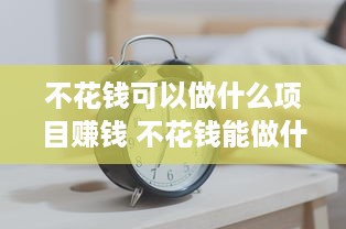 不花钱可以做什么项目赚钱 不花钱能做什么