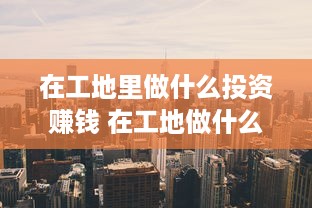 在工地里做什么投资赚钱 在工地做什么生意好