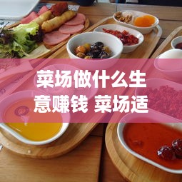 菜场做什么生意赚钱 菜场适合卖什么赚钱