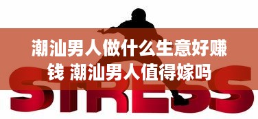 潮汕男人做什么生意好赚钱 潮汕男人值得嫁吗