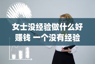 女士没经验做什么好赚钱 一个没有经验的女人做什么生意赚钱快