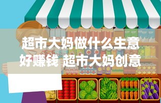 超市大妈做什么生意好赚钱 超市大妈创意图片大全