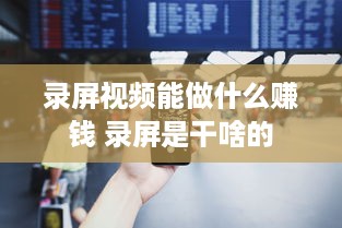 录屏视频能做什么赚钱 录屏是干啥的