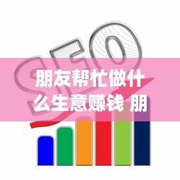 朋友帮忙做什么生意赚钱 朋友帮忙做什么生意赚钱呢