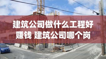 建筑公司做什么工程好赚钱 建筑公司哪个岗位挣钱