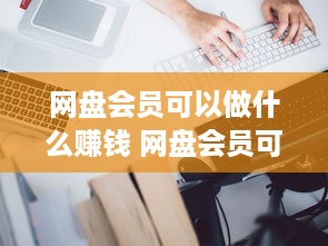 网盘会员可以做什么赚钱 网盘会员可以做什么赚钱软件