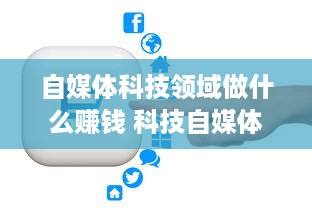 自媒体科技领域做什么赚钱 科技自媒体要怎么做