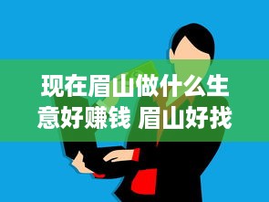 现在眉山做什么生意好赚钱 眉山好找工作吗