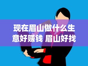 现在眉山做什么生意好赚钱 眉山好找工作吗