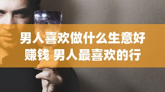 男人喜欢做什么生意好赚钱 男人最喜欢的行业