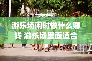 游乐场闲时做什么赚钱 游乐场里面适合做什么生意