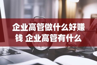 企业高管做什么好赚钱 企业高管有什么