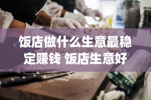 饭店做什么生意最稳定赚钱 饭店生意好靠的是什么