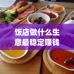 饭店做什么生意最稳定赚钱 饭店生意好靠的是什么