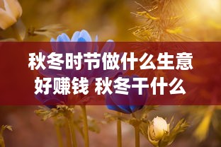 秋冬时节做什么生意好赚钱 秋冬干什么挣钱