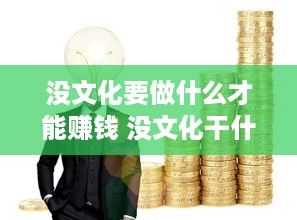 没文化要做什么才能赚钱 没文化干什么能挣钱啊