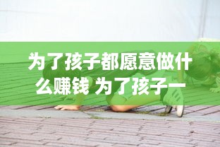 为了孩子都愿意做什么赚钱 为了孩子一定要努力赚钱的说说