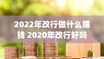 2022年改行做什么赚钱 2020年改行好吗