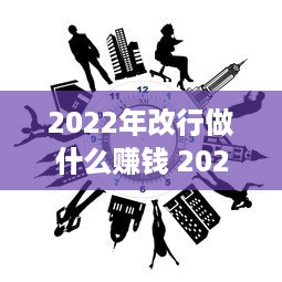 2022年改行做什么赚钱 2020年改行好吗