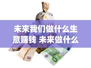 未来我们做什么生意赚钱 未来做什么行业比较好